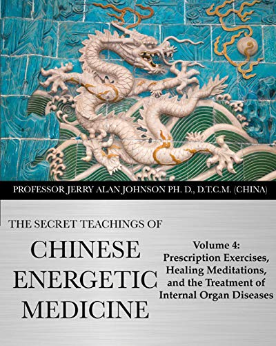 The Secret Teachings of Chinese Energetic Medicine: Volume 4 : Prescription Exercises, Healing Meditations, and The Treatment of Internal Organ Diseases