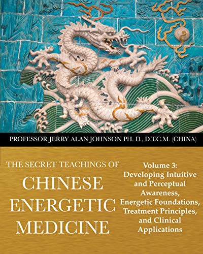 The Secret Teachings of Chinese Energetic Medicine: Volume 3: Developing Intuitive and Perceptual Awareness, Energetic Foundations, Treatment Principles, and Clinical Applications