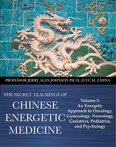 The Secret Teachings of Chinese Energetic Medicine: Volume 5: An Energetic Approach to Oncology, Gynecology, Neurology, Geriatrics, Pediatrics, and Psychology